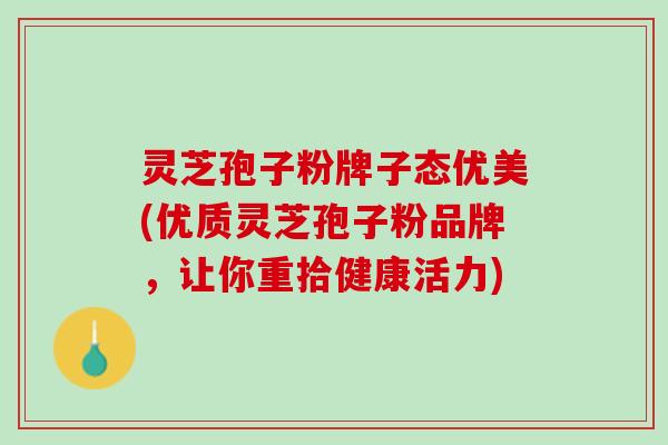 灵芝孢子粉牌子态优美(优质灵芝孢子粉品牌，让你重拾健康活力)