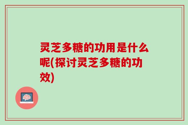 灵芝多糖的功用是什么呢(探讨灵芝多糖的功效)