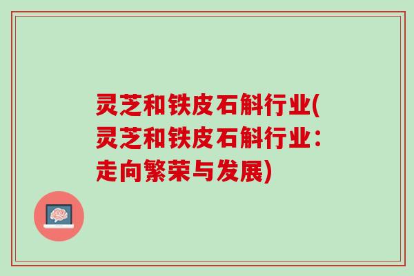 灵芝和铁皮石斛行业(灵芝和铁皮石斛行业：走向繁荣与发展)