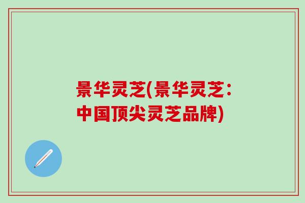 景华灵芝(景华灵芝：中国顶尖灵芝品牌)