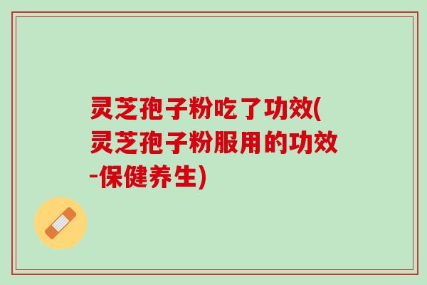 灵芝孢子粉吃了功效(灵芝孢子粉服用的功效-保健养生)