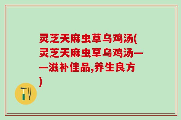 灵芝天麻虫草乌鸡汤(灵芝天麻虫草乌鸡汤——滋补佳品,养生良方)