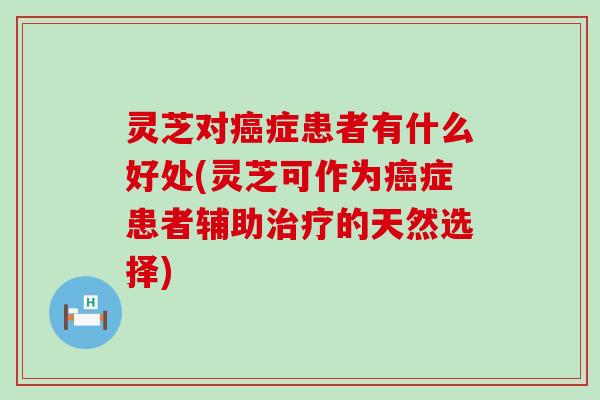 灵芝对癌症患者有什么好处(灵芝可作为癌症患者辅助治疗的天然选择)
