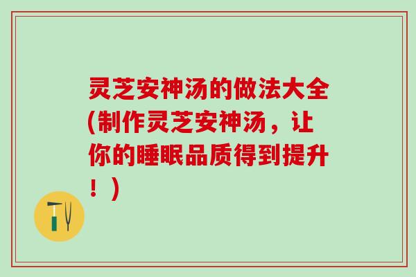 灵芝安神汤的做法大全(制作灵芝安神汤，让你的睡眠品质得到提升！)