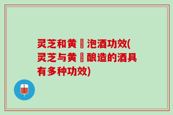 灵芝和黄茋泡酒功效(灵芝与黄茋酿造的酒具有多种功效)