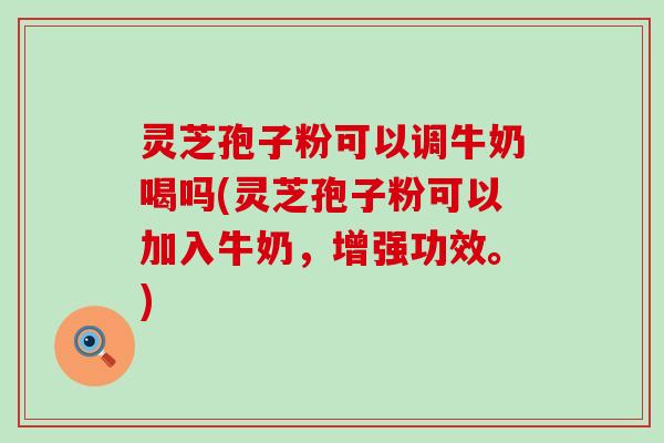 灵芝孢子粉可以调牛奶喝吗(灵芝孢子粉可以加入牛奶，增强功效。)