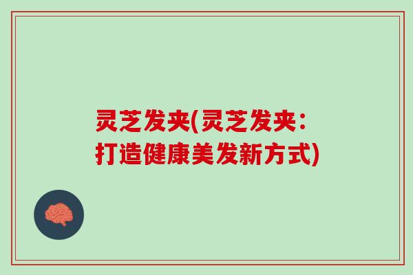 灵芝发夹(灵芝发夹：打造健康美发新方式)