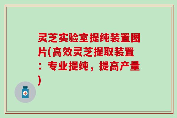 灵芝实验室提纯装置图片(高效灵芝提取装置：专业提纯，提高产量)