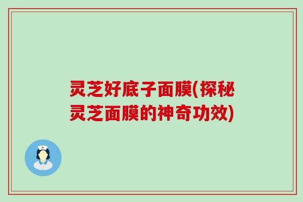 灵芝好底子面膜(探秘灵芝面膜的神奇功效)