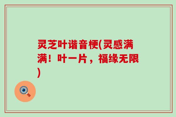 灵芝叶谐音梗(灵感满满！叶一片，福缘无限)