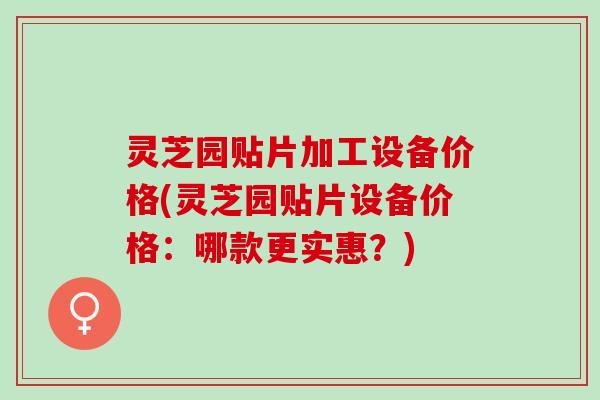 灵芝园贴片加工设备价格(灵芝园贴片设备价格：哪款更实惠？)