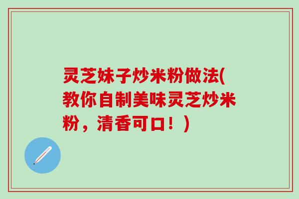 灵芝妹子炒米粉做法(教你自制美味灵芝炒米粉，清香可口！)
