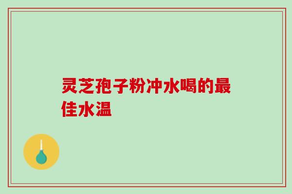 灵芝孢子粉冲水喝的最佳水温