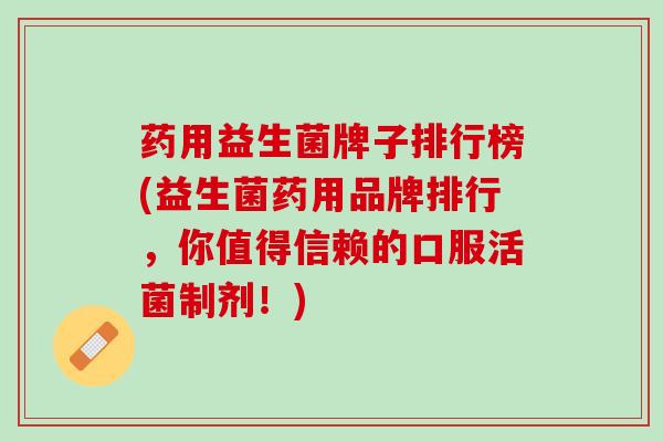 药用益生菌牌子排行榜(益生菌药用品牌排行，你值得信赖的口服活菌制剂！)