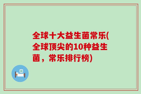 全球十大益生菌常乐(全球顶尖的10种益生菌，常乐排行榜)
