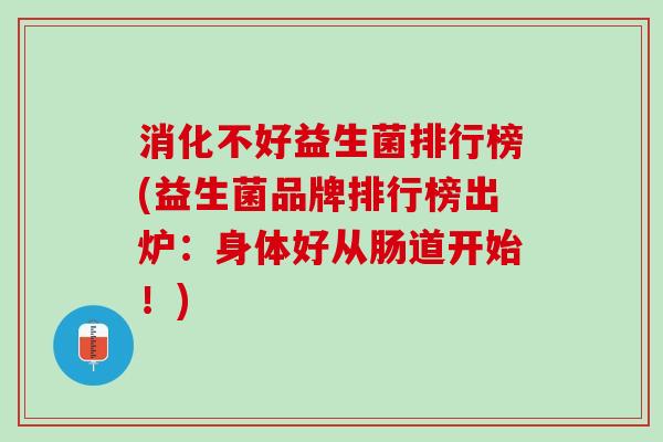 消化不好益生菌排行榜(益生菌品牌排行榜出炉：身体好从肠道开始！)