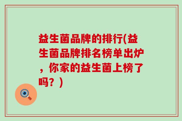 益生菌品牌的排行(益生菌品牌排名榜单出炉，你家的益生菌上榜了吗？)