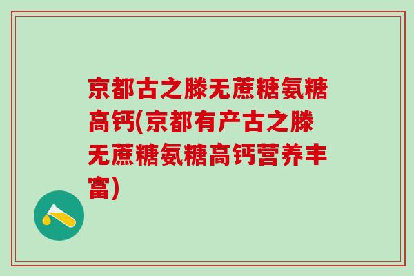 京都古之滕无蔗糖氨糖高钙(京都有产古之滕无蔗糖氨糖高钙营养丰富)