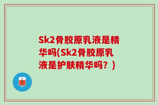 Sk2骨胶原乳液是精华吗(Sk2骨胶原乳液是护肤精华吗？)