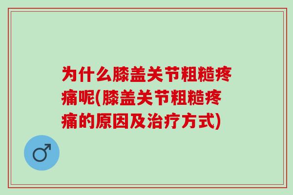 为什么膝盖关节粗糙疼痛呢(膝盖关节粗糙疼痛的原因及治疗方式)