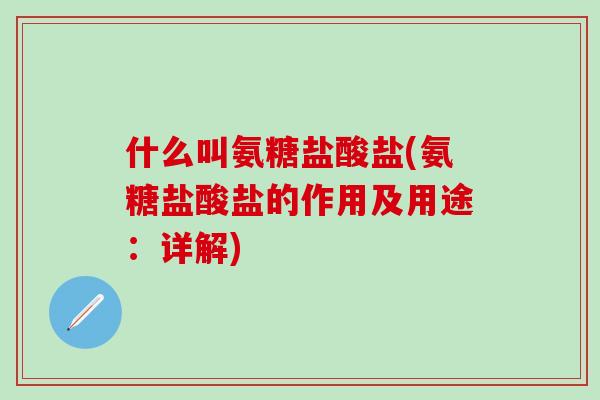 什么叫氨糖盐酸盐(氨糖盐酸盐的作用及用途：详解)