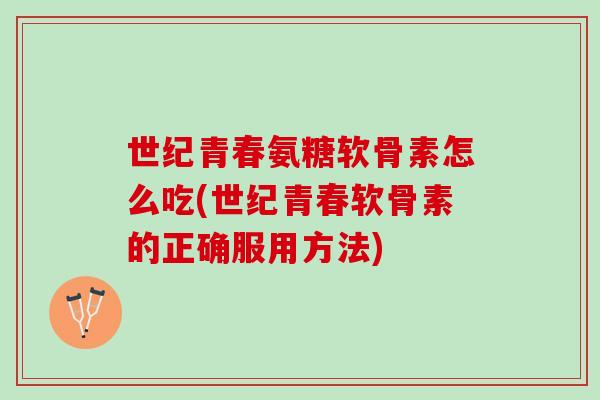 世纪青春氨糖软骨素怎么吃(世纪青春软骨素的正确服用方法)
