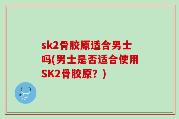 sk2骨胶原适合男士吗(男士是否适合使用SK2骨胶原?) sk2骨胶原适合男士吗(男士是否适合使用SK2骨胶原?)