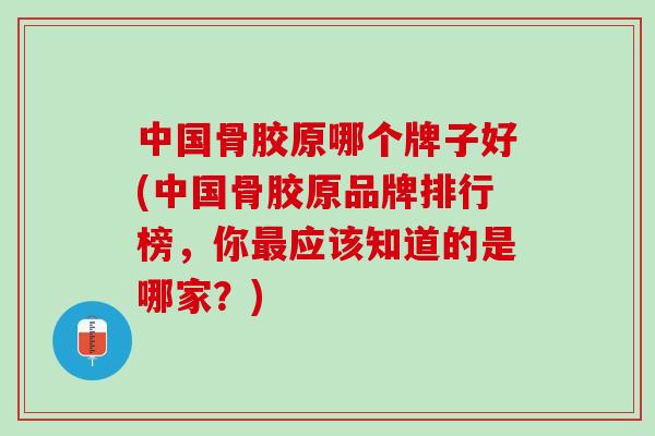 中国骨胶原哪个牌子好(中国骨胶原品牌排行榜，你最应该知道的是哪家？)