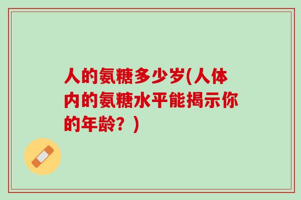 人的氨糖多少岁(人体内的氨糖水平能揭示你的年龄？)