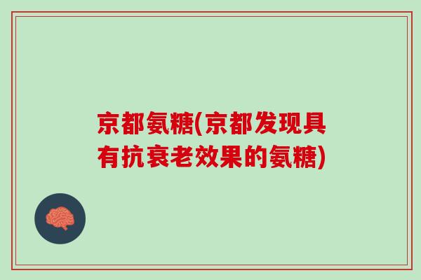 京都氨糖(京都发现具有抗衰老效果的氨糖)