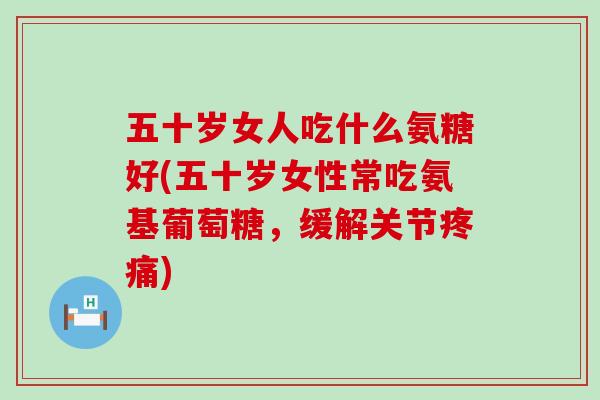 五十岁女人吃什么氨糖好(五十岁女性常吃氨基葡萄糖，缓解关节疼痛)