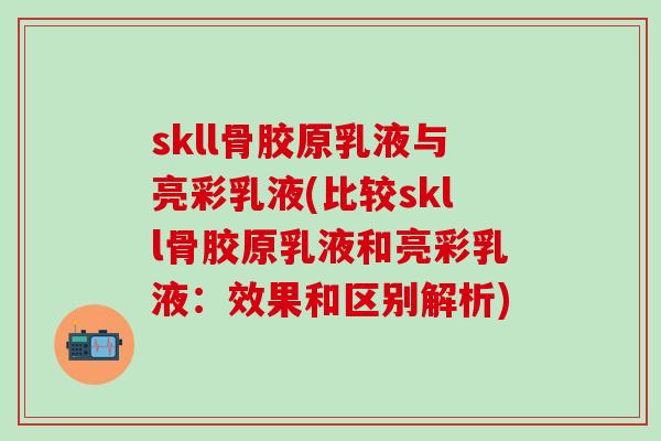skll骨胶原乳液与亮彩乳液(比较skll骨胶原乳液和亮彩乳液：效果和区别解析)