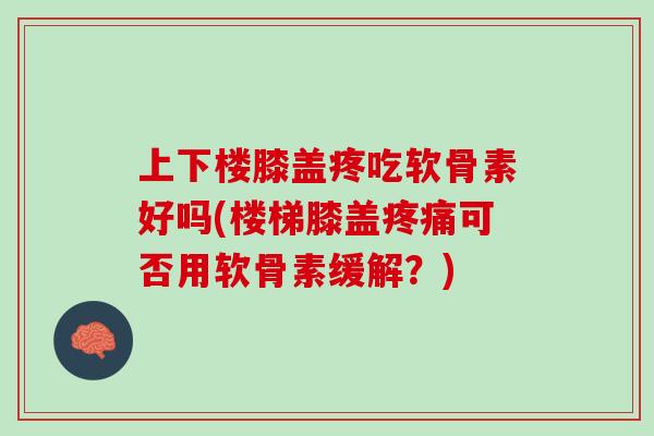 上下楼膝盖疼吃软骨素好吗(楼梯膝盖疼痛可否用软骨素缓解？)