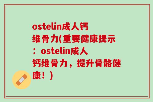 ostelin成人钙维骨力(重要健康提示：ostelin成人钙维骨力，提升骨骼健康！)