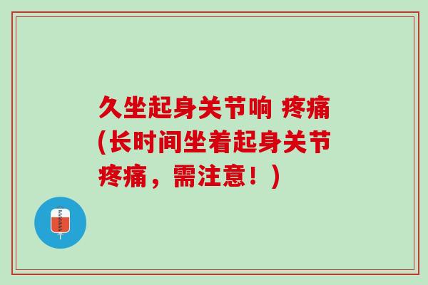久坐起身关节响 疼痛(长时间坐着起身关节疼痛，需注意！)
