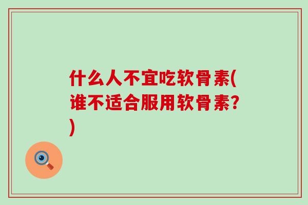 什么人不宜吃软骨素(谁不适合服用软骨素？)