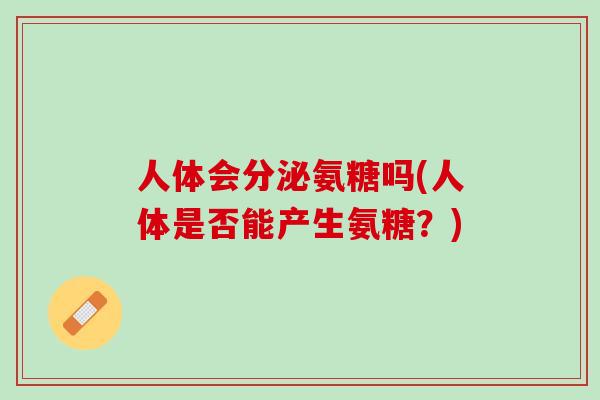 人体会分泌氨糖吗(人体是否能产生氨糖？)