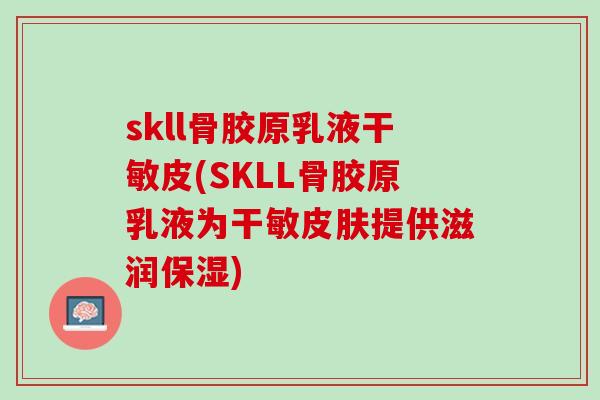 skll骨胶原乳液干敏皮(SKLL骨胶原乳液为干敏皮肤提供滋润保湿)
