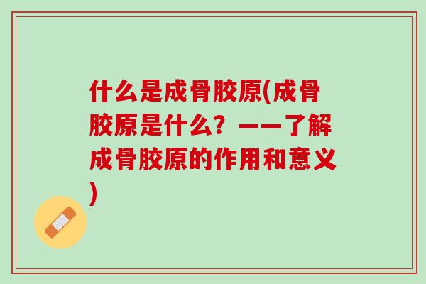 什么是成骨胶原(成骨胶原是什么？——了解成骨胶原的作用和意义)
