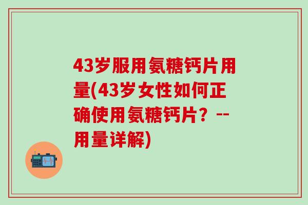 43岁服用氨糖钙片用量(43岁女性如何正确使用氨糖钙片？--用量详解)