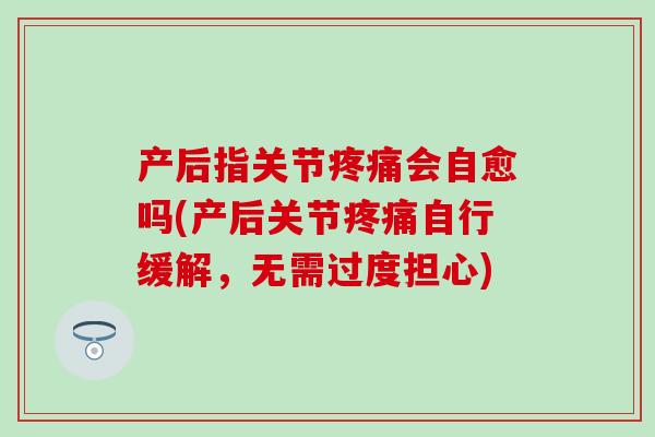 产后指关节疼痛会自愈吗(产后关节疼痛自行缓解，无需过度担心)