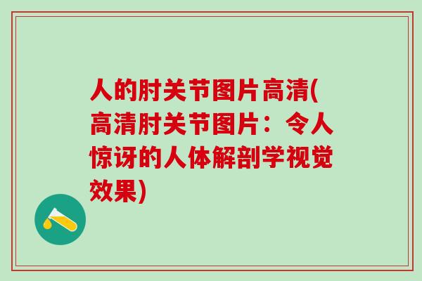 人的肘关节图片高清(高清肘关节图片：令人惊讶的人体解剖学视觉效果)