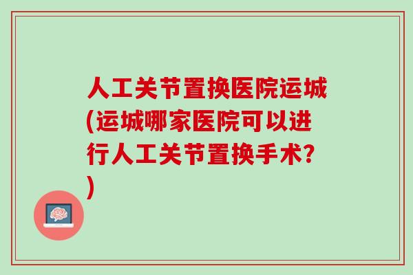 人工关节置换医院运城(运城哪家医院可以进行人工关节置换手术？)