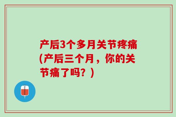 产后3个多月关节疼痛(产后三个月，你的关节痛了吗？)