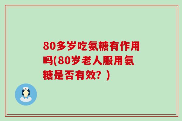 80多岁吃氨糖有作用吗(80岁老人服用氨糖是否有效？)