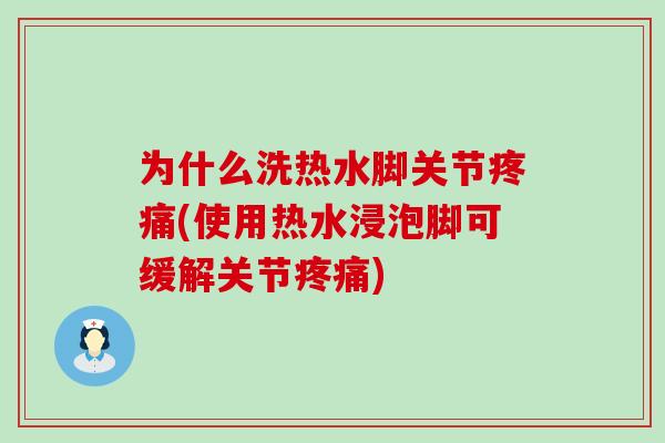 为什么洗热水脚关节疼痛(使用热水浸泡脚可缓解关节疼痛)
