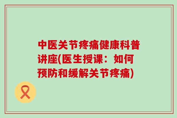 中医关节疼痛健康科普讲座(医生授课：如何预防和缓解关节疼痛)