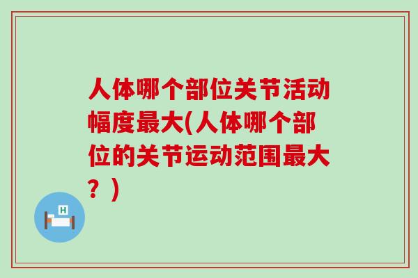人体哪个部位关节活动幅度最大(人体哪个部位的关节运动范围最大？)