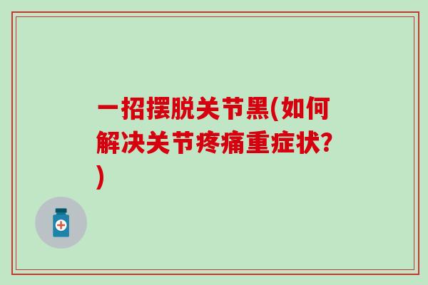一招摆脱关节黑(如何解决关节疼痛重症状？)