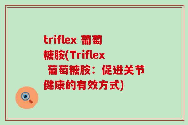 triflex 葡萄糖胺(Triflex 葡萄糖胺：促进关节健康的有效方式)